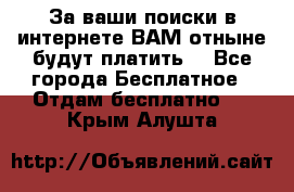 За ваши поиски в интернете ВАМ отныне будут платить! - Все города Бесплатное » Отдам бесплатно   . Крым,Алушта